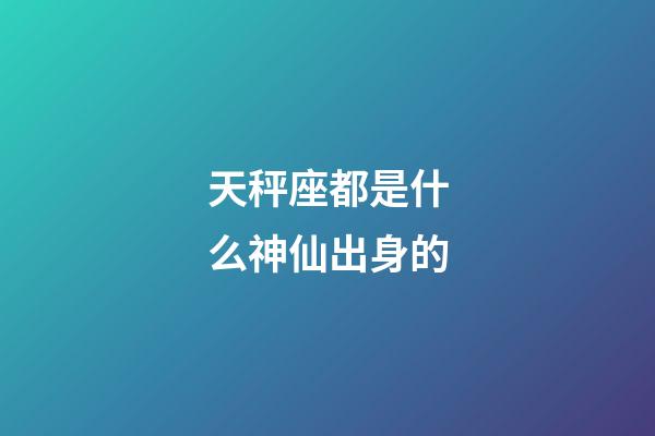 天秤座都是什么神仙出身的-第1張-星座運勢-玄機派