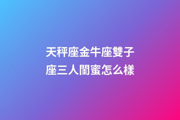 天秤座金牛座雙子座三人閨蜜怎么樣-第1張-星座運勢-玄機派