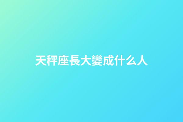 天秤座長大變成什么人-第1張-星座運勢-玄機派
