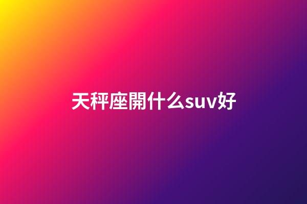 天秤座開什么suv好-第1張-星座運勢-玄機派