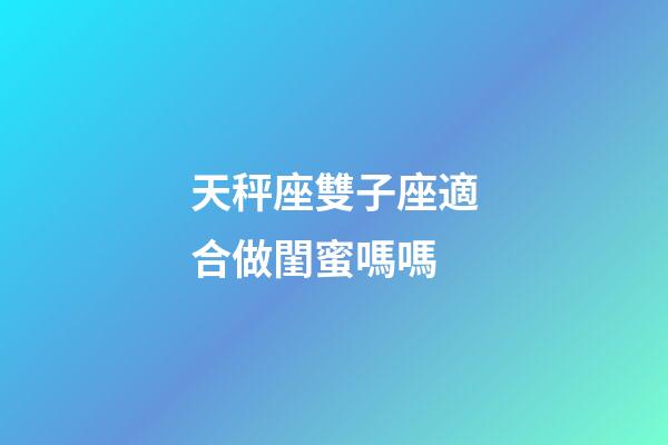 天秤座雙子座適合做閨蜜嗎嗎-第1張-星座運(yùn)勢(shì)-玄機(jī)派