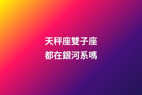 天秤座雙子座都在銀河系嗎-第1張-星座運勢-玄機派