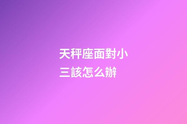 天秤座面對小三該怎么辦-第1張-星座運勢-玄機派