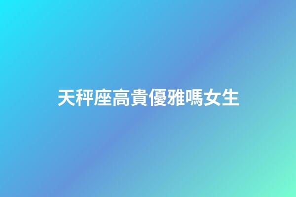 天秤座高貴優雅嗎女生-第1張-星座運勢-玄機派