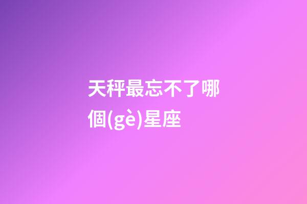 天秤最忘不了哪個(gè)星座-第1張-星座運(yùn)勢-玄機(jī)派