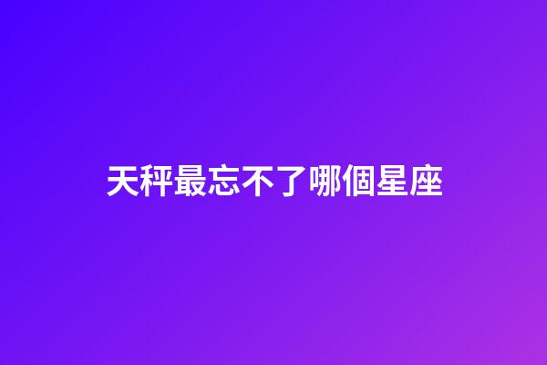 天秤最忘不了哪個星座