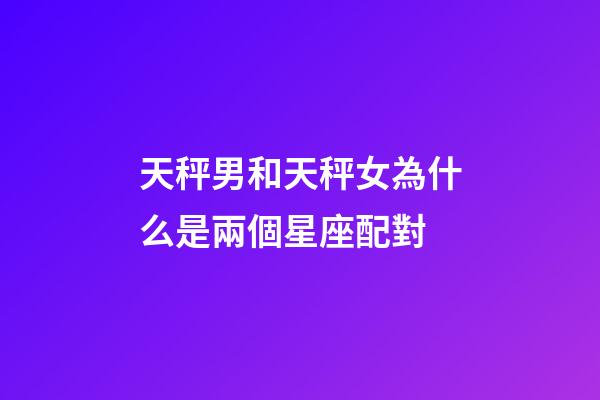 天秤男和天秤女為什么是兩個星座配對-第1張-星座運勢-玄機派