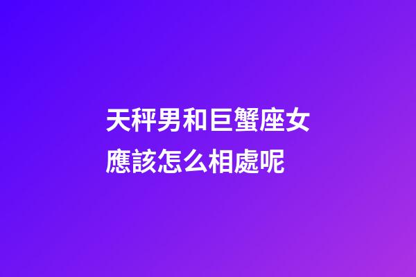 天秤男和巨蟹座女應該怎么相處呢-第1張-星座運勢-玄機派
