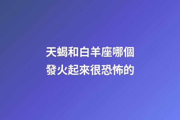 天蝎和白羊座哪個發火起來很恐怖的-第1張-星座運勢-玄機派