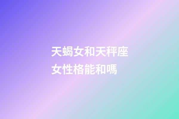 天蝎女和天秤座女性格能和嗎-第1張-星座運勢-玄機派