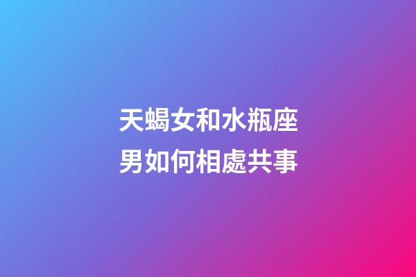 天蝎女和水瓶座男如何相處共事-第1張-星座運(yùn)勢(shì)-玄機(jī)派