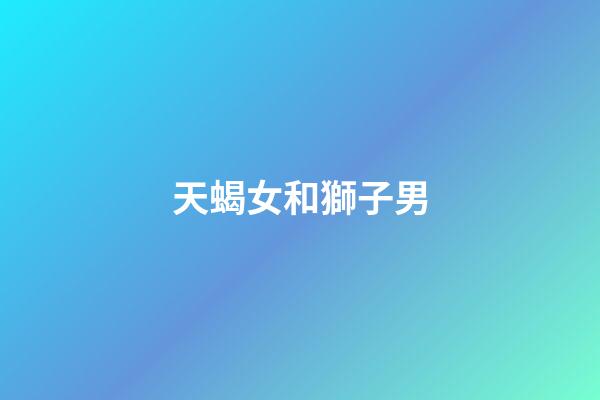 天蝎女和獅子男（天蝎女能追到獅子男嗎）-第1張-星座運勢-玄機派