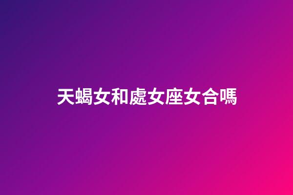 天蝎女和處女座女合嗎-第1張-星座運勢-玄機派