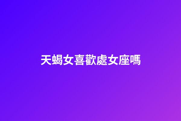 天蝎女喜歡處女座嗎-第1張-星座運勢-玄機派