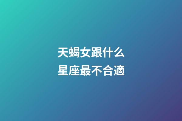 天蝎女跟什么星座最不合適-第1張-星座運勢-玄機派