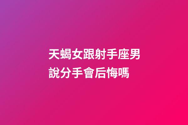 天蝎女跟射手座男說分手會后悔嗎-第1張-星座運勢-玄機派