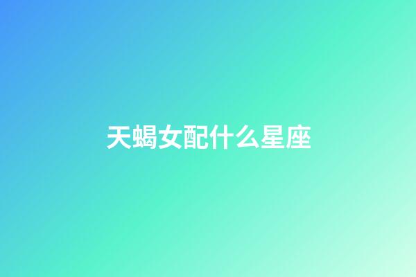 天蝎女配什么星座（天蝎女的最佳星座配對）-第1張-星座運勢-玄機派
