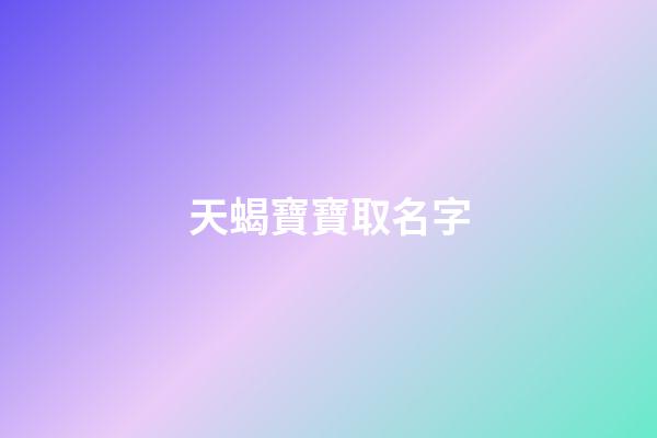天蝎寶寶取名字(天蝎寶寶小名)-第1張-寶寶起名-玄機(jī)派