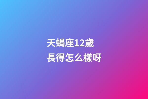 天蝎座12歲長得怎么樣呀-第1張-星座運勢-玄機派