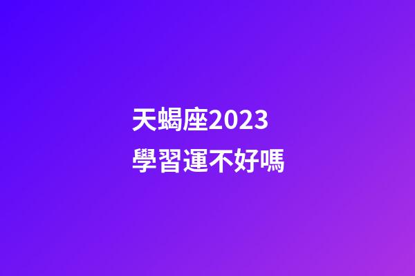 天蝎座2023學習運不好嗎-第1張-星座運勢-玄機派