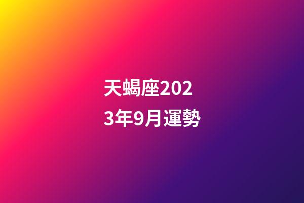 天蝎座2023年9月運勢（2023年12月運勢天蝎女）-第1張-星座運勢-玄機派