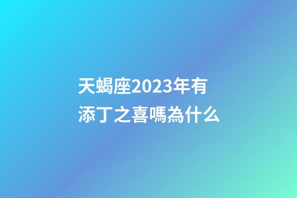 天蝎座2023年有添丁之喜嗎為什么-第1張-星座運勢-玄機派