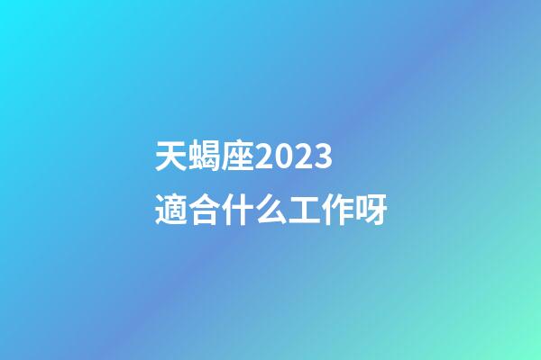 天蝎座2023適合什么工作呀-第1張-星座運勢-玄機派