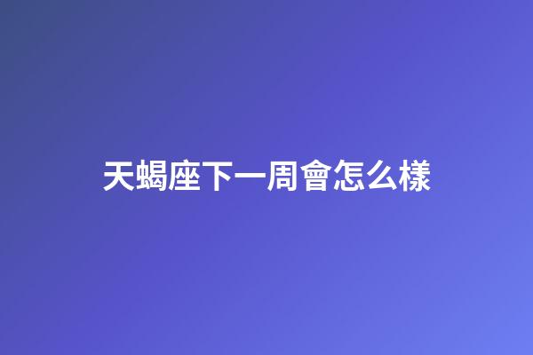 天蝎座下一周會怎么樣