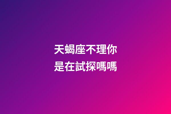 天蝎座不理你是在試探嗎嗎-第1張-星座運勢-玄機派
