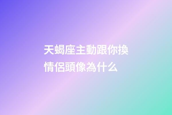 天蝎座主動跟你換情侶頭像為什么-第1張-星座運勢-玄機派