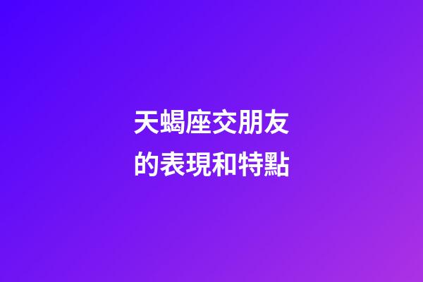 天蝎座交朋友的表現和特點-第1張-星座運勢-玄機派