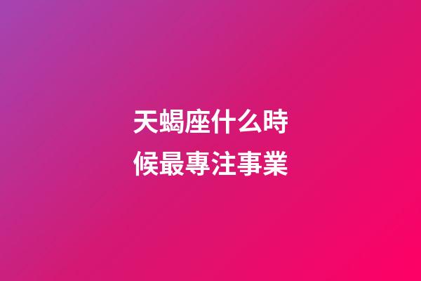 天蝎座什么時候最專注事業-第1張-星座運勢-玄機派