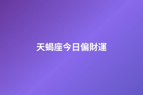 天蝎座今日偏財運（天蝎座今日下午打麻將運勢如何）-第1張-星座運勢-玄機派