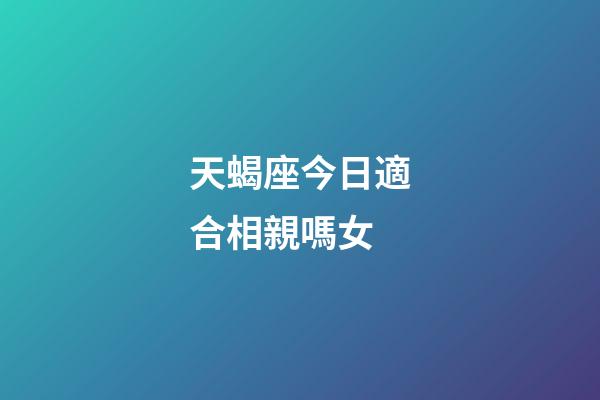 天蝎座今日適合相親嗎女-第1張-星座運勢-玄機派