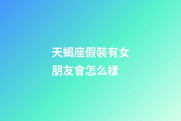 天蝎座假裝有女朋友會怎么樣-第1張-星座運勢-玄機派