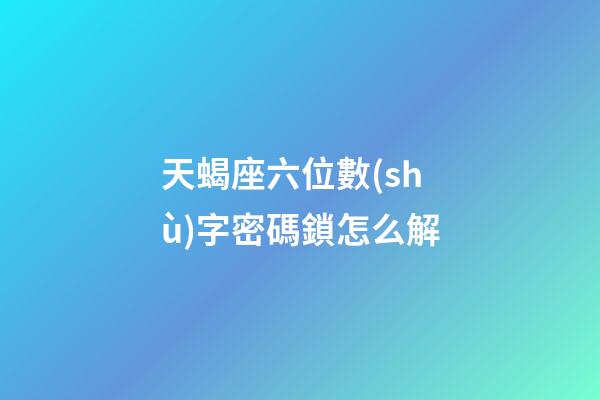天蝎座六位數(shù)字密碼鎖怎么解-第1張-星座運勢-玄機派