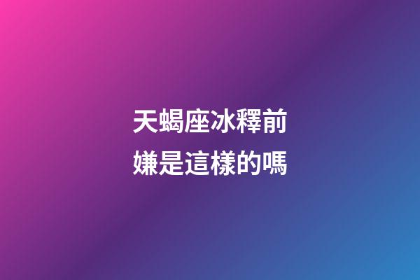 天蝎座冰釋前嫌是這樣的嗎-第1張-星座運勢-玄機(jī)派