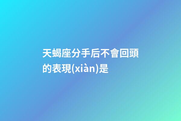 天蝎座分手后不會回頭的表現(xiàn)是-第1張-星座運勢-玄機派