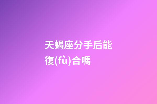 天蝎座分手后能復(fù)合嗎-第1張-星座運(yùn)勢(shì)-玄機(jī)派