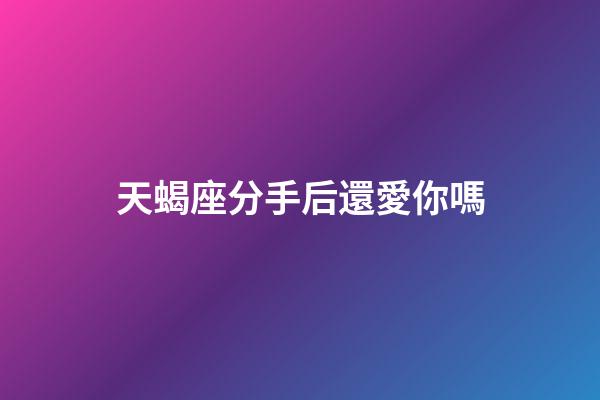 天蝎座分手后還愛你嗎-第1張-星座運(yùn)勢(shì)-玄機(jī)派