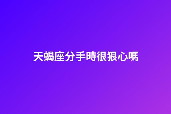 天蝎座分手時很狠心嗎