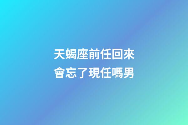 天蝎座前任回來會忘了現任嗎男-第1張-星座運勢-玄機派