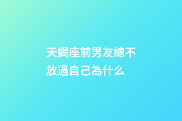 天蝎座前男友總不放過自己為什么-第1張-星座運勢-玄機派