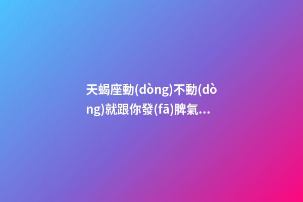 天蝎座動(dòng)不動(dòng)就跟你發(fā)脾氣罵你怎么辦-第1張-星座運(yùn)勢(shì)-玄機(jī)派