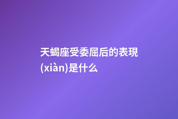 天蝎座受委屈后的表現(xiàn)是什么-第1張-星座運(yùn)勢(shì)-玄機(jī)派