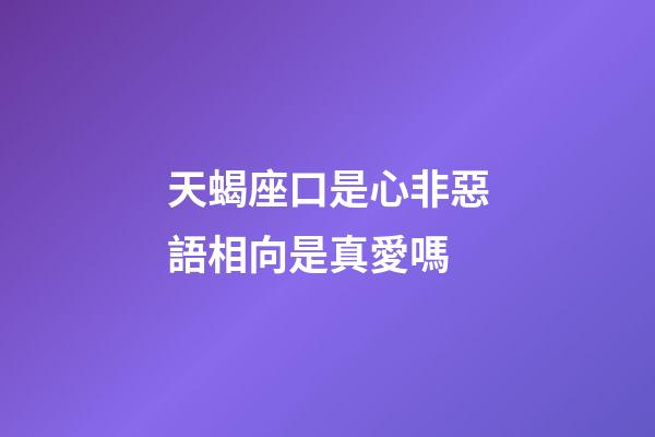 天蝎座口是心非惡語相向是真愛嗎
