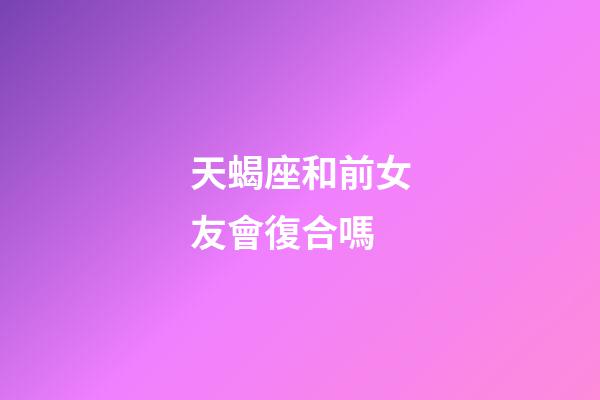 天蝎座和前女友會復合嗎-第1張-星座運勢-玄機派