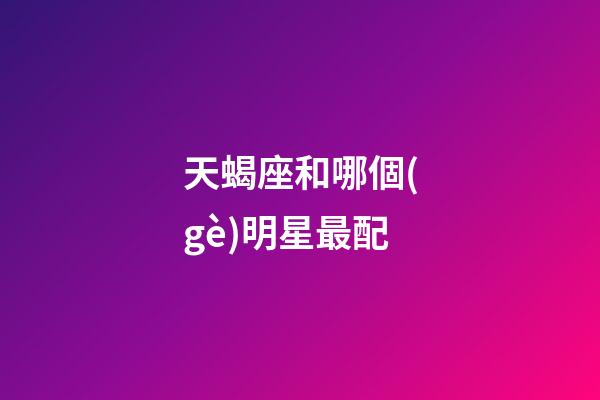 天蝎座和哪個(gè)明星最配-第1張-星座運(yùn)勢(shì)-玄機(jī)派