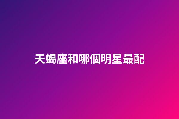 天蝎座和哪個明星最配-第1張-星座運勢-玄機派