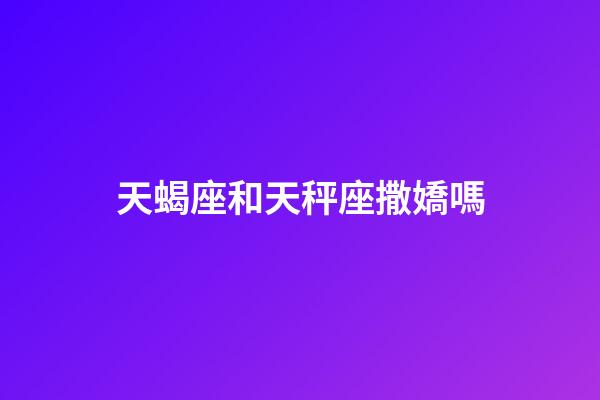 天蝎座和天秤座撒嬌嗎-第1張-星座運(yùn)勢-玄機(jī)派